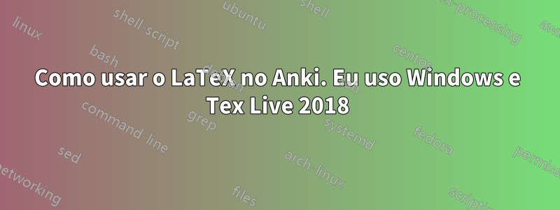 Como usar o LaTeX no Anki. Eu uso Windows e Tex Live 2018