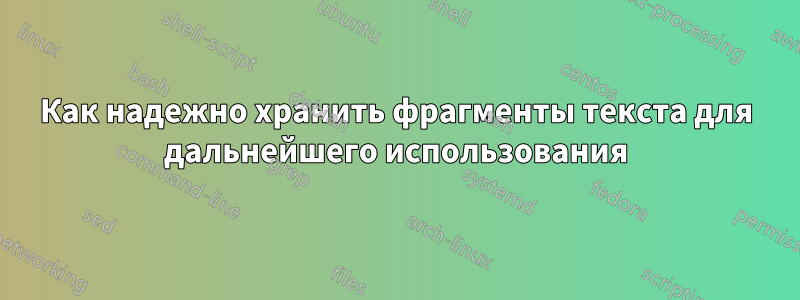 Как надежно хранить фрагменты текста для дальнейшего использования