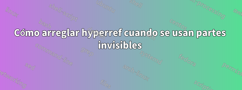 Cómo arreglar hyperref cuando se usan partes invisibles