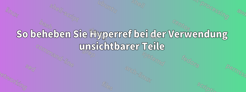 So beheben Sie Hyperref bei der Verwendung unsichtbarer Teile