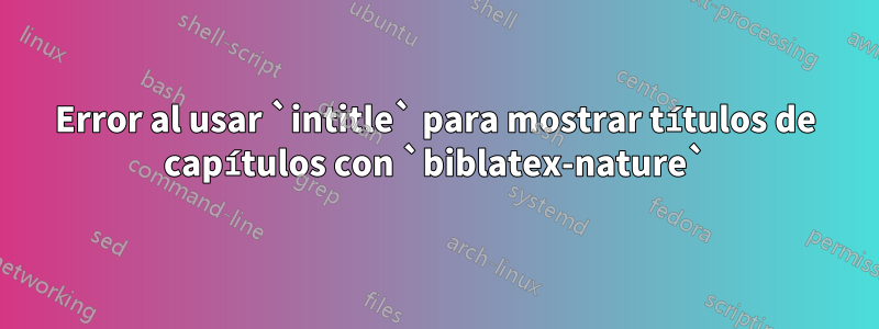 Error al usar `intitle` para mostrar títulos de capítulos con `biblatex-nature`