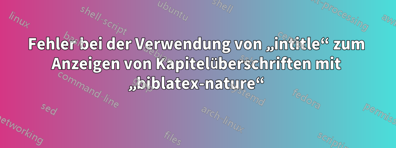 Fehler bei der Verwendung von „intitle“ zum Anzeigen von Kapitelüberschriften mit „biblatex-nature“