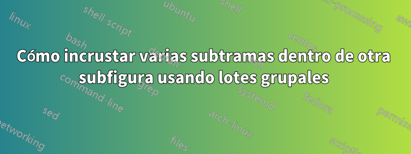 Cómo incrustar varias subtramas dentro de otra subfigura usando lotes grupales