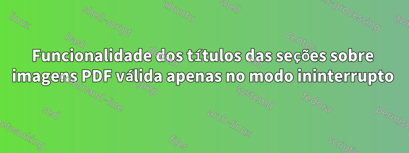 Funcionalidade dos títulos das seções sobre imagens PDF válida apenas no modo ininterrupto