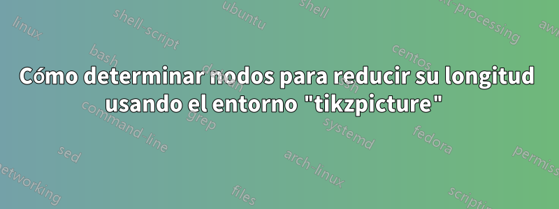 Cómo determinar nodos para reducir su longitud usando el entorno "tikzpicture"