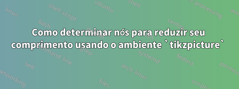 Como determinar nós para reduzir seu comprimento usando o ambiente `tikzpicture`