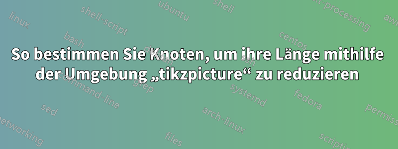 So bestimmen Sie Knoten, um ihre Länge mithilfe der Umgebung „tikzpicture“ zu reduzieren