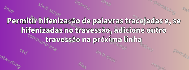 Permitir hifenização de palavras tracejadas e, se hifenizadas no travessão, adicione outro travessão na próxima linha