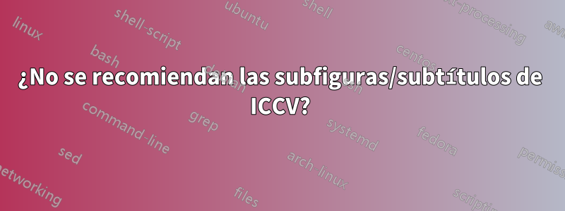 ¿No se recomiendan las subfiguras/subtítulos de ICCV?
