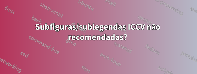 Subfiguras/sublegendas ICCV não recomendadas?