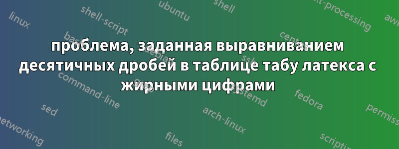 проблема, заданная выравниванием десятичных дробей в таблице табу латекса с жирными цифрами