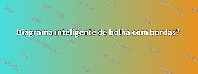 Diagrama inteligente de bolha com bordas?