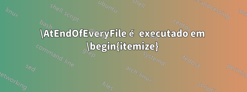 \AtEndOfEveryFile é executado em \begin{itemize}