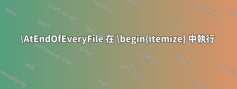 \AtEndOfEveryFile 在 \begin{itemize} 中執行