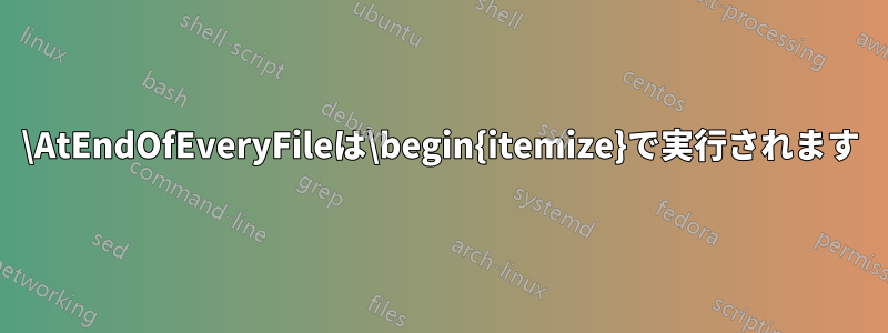 \AtEndOfEveryFileは\begin{itemize}で実行されます