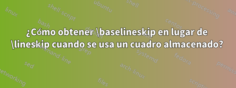 ¿Cómo obtener \baselineskip en lugar de \lineskip cuando se usa un cuadro almacenado?