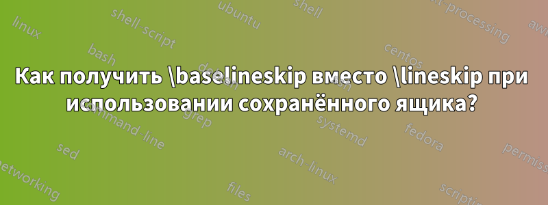 Как получить \baselineskip вместо \lineskip при использовании сохранённого ящика?