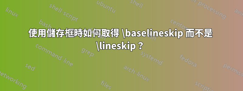 使用儲存框時如何取得 \baselineskip 而不是 \lineskip?
