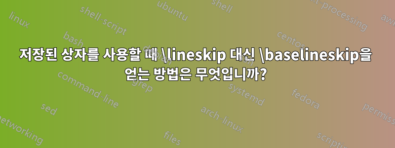 저장된 상자를 사용할 때 \lineskip 대신 \baselineskip을 얻는 방법은 무엇입니까?