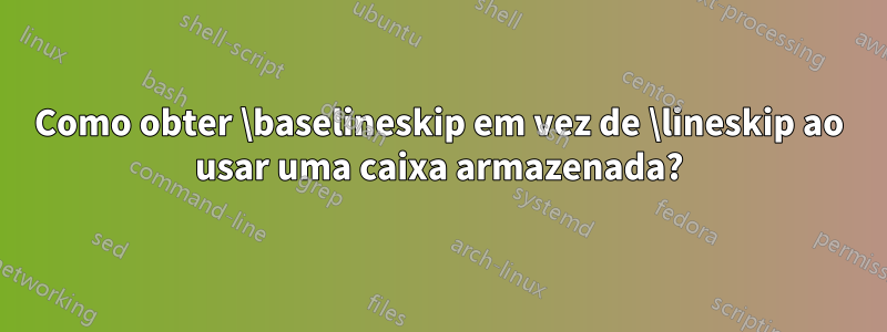 Como obter \baselineskip em vez de \lineskip ao usar uma caixa armazenada?