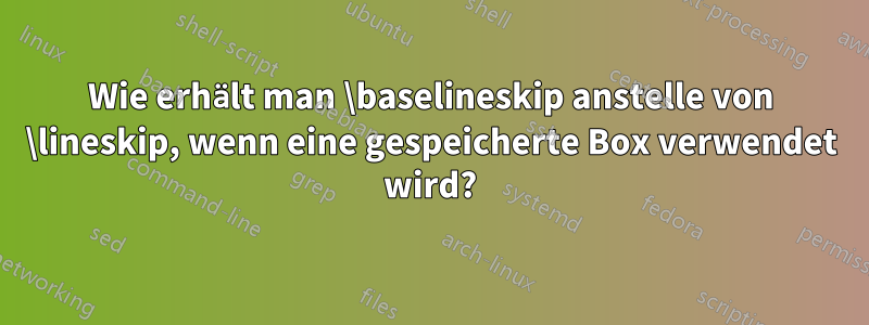 Wie erhält man \baselineskip anstelle von \lineskip, wenn eine gespeicherte Box verwendet wird?