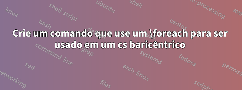 Crie um comando que use um \foreach para ser usado em um cs baricêntrico