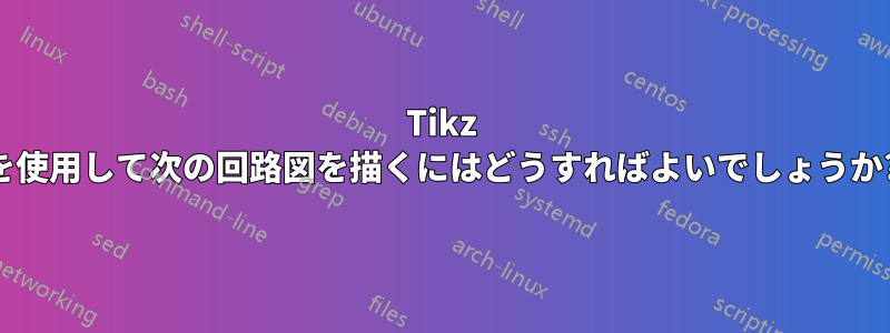 Tikz を使用して次の回路図を描くにはどうすればよいでしょうか?