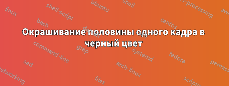 Окрашивание половины одного кадра в черный цвет