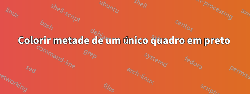 Colorir metade de um único quadro em preto
