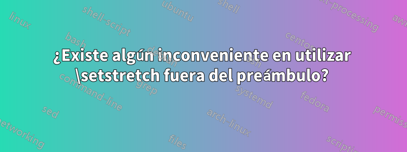 ¿Existe algún inconveniente en utilizar \setstretch fuera del preámbulo?