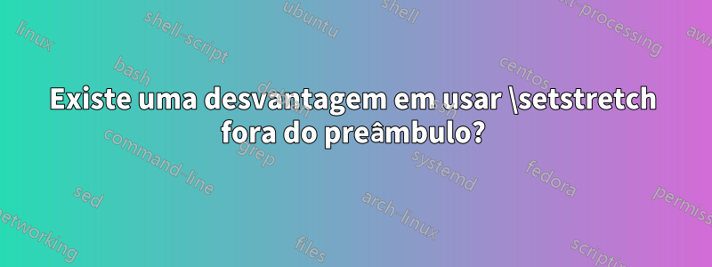 Existe uma desvantagem em usar \setstretch fora do preâmbulo?