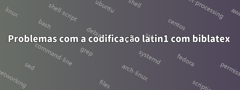 Problemas com a codificação latin1 com biblatex