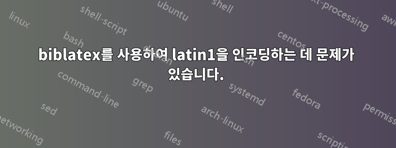 biblatex를 사용하여 latin1을 인코딩하는 데 문제가 있습니다.