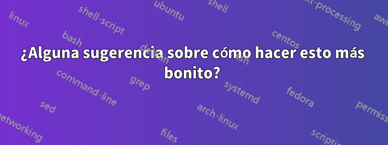 ¿Alguna sugerencia sobre cómo hacer esto más bonito?