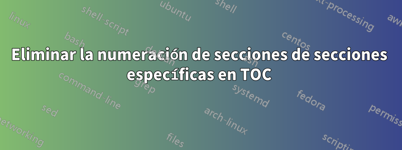Eliminar la numeración de secciones de secciones específicas en TOC