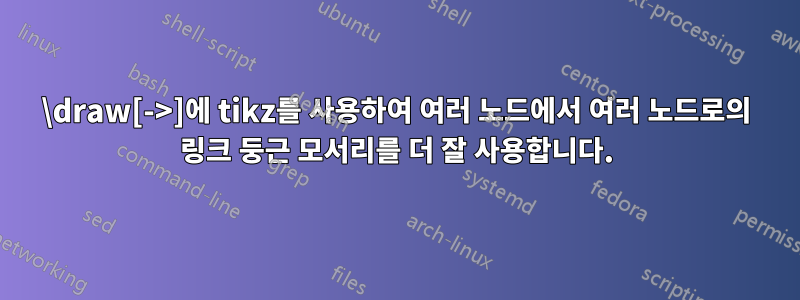 \draw[->]에 tikz를 사용하여 여러 노드에서 여러 노드로의 링크 둥근 모서리를 더 잘 사용합니다.
