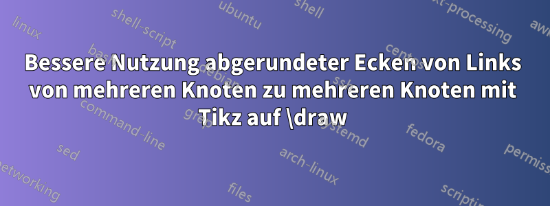 Bessere Nutzung abgerundeter Ecken von Links von mehreren Knoten zu mehreren Knoten mit Tikz auf \draw