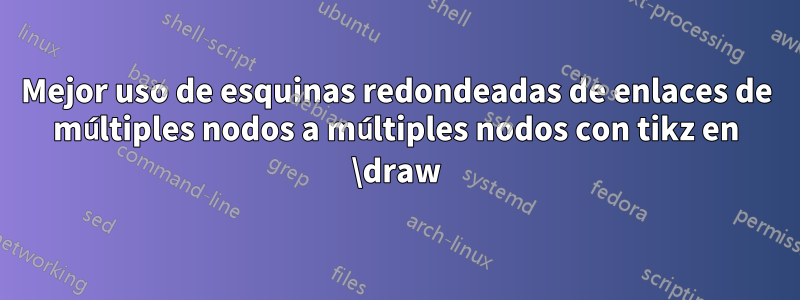 Mejor uso de esquinas redondeadas de enlaces de múltiples nodos a múltiples nodos con tikz en \draw