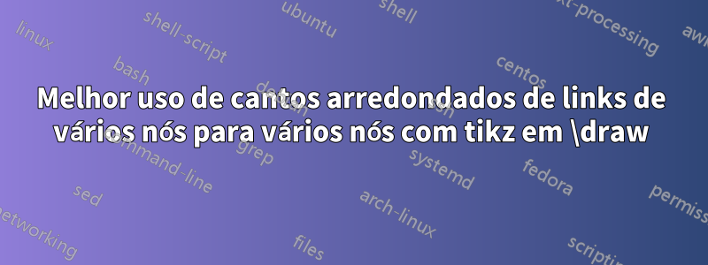 Melhor uso de cantos arredondados de links de vários nós para vários nós com tikz em \draw