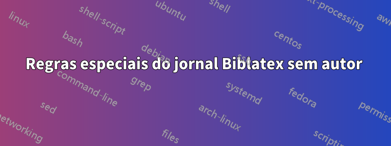 Regras especiais do jornal Biblatex sem autor