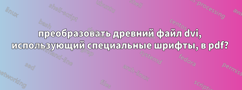 преобразовать древний файл dvi, использующий специальные шрифты, в pdf?