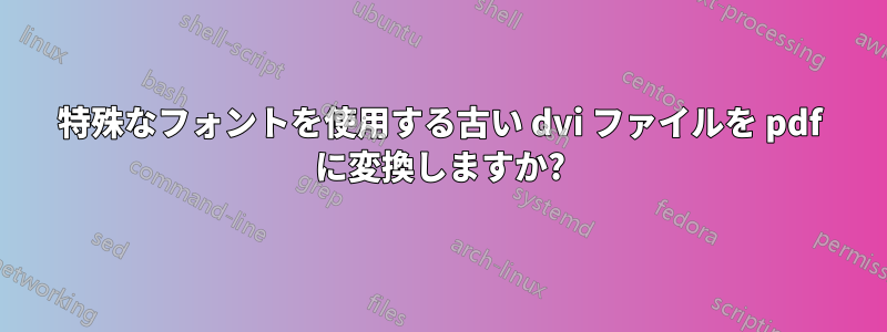 特殊なフォントを使用する古い dvi ファイルを pdf に変換しますか?