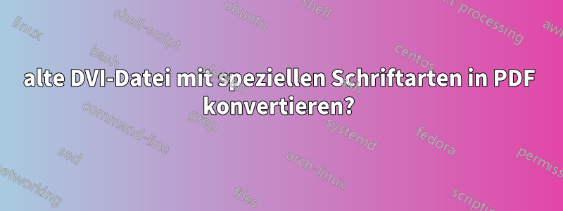 alte DVI-Datei mit speziellen Schriftarten in PDF konvertieren?