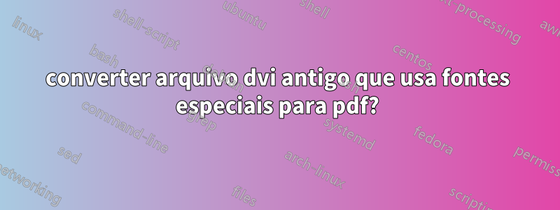 converter arquivo dvi antigo que usa fontes especiais para pdf?