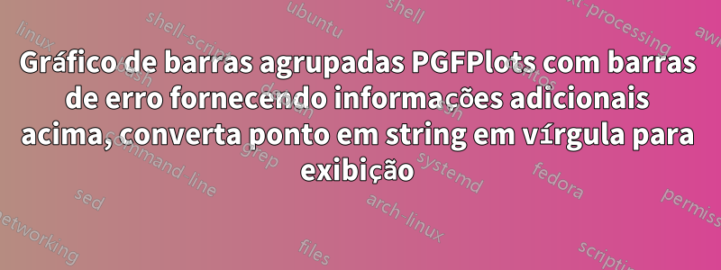 Gráfico de barras agrupadas PGFPlots com barras de erro fornecendo informações adicionais acima, converta ponto em string em vírgula para exibição