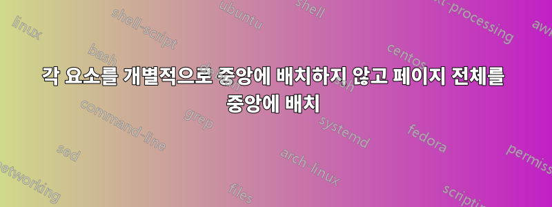 각 요소를 개별적으로 중앙에 배치하지 않고 페이지 전체를 중앙에 배치