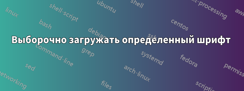 Выборочно загружать определенный шрифт