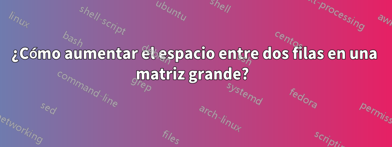 ¿Cómo aumentar el espacio entre dos filas en una matriz grande? 