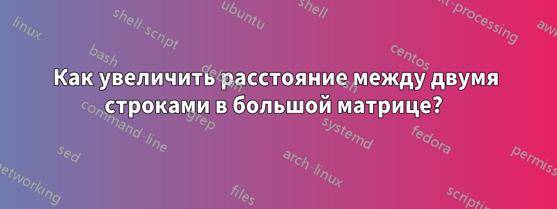 Как увеличить расстояние между двумя строками в большой матрице? 