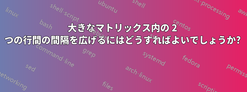 大きなマトリックス内の 2 つの行間の間隔を広げるにはどうすればよいでしょうか? 